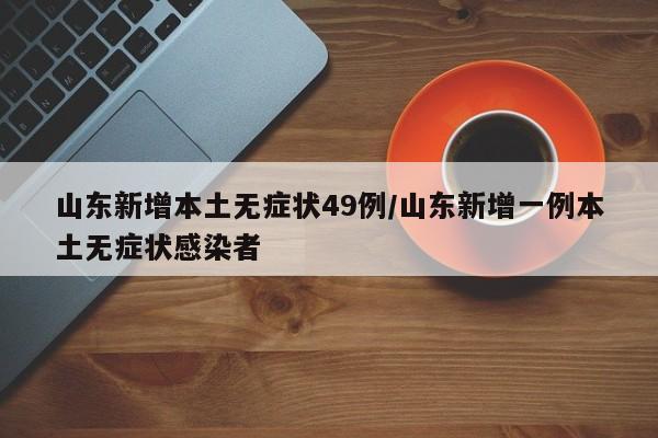 山东新增本土无症状49例/山东新增一例本土无症状感染者