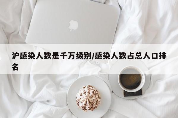 沪感染人数是千万级别/感染人数占总人口排名