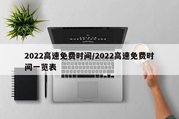 2022高速免费时间/2022高速免费时间一览表
