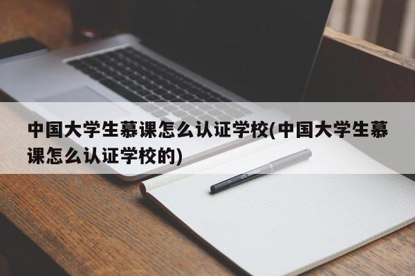 中国大学生慕课怎么认证学校(中国大学生慕课怎么认证学校的)