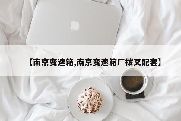 【南京变速箱,南京变速箱厂拨叉配套】