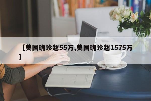 【美国确诊超55万,美国确诊超1575万】