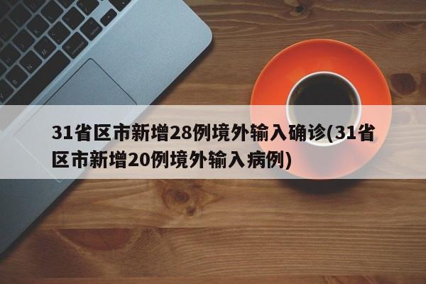31省区市新增28例境外输入确诊(31省区市新增20例境外输入病例)