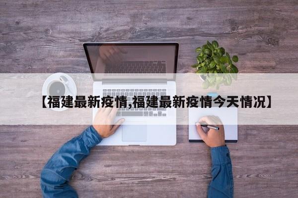 【福建最新疫情,福建最新疫情今天情况】