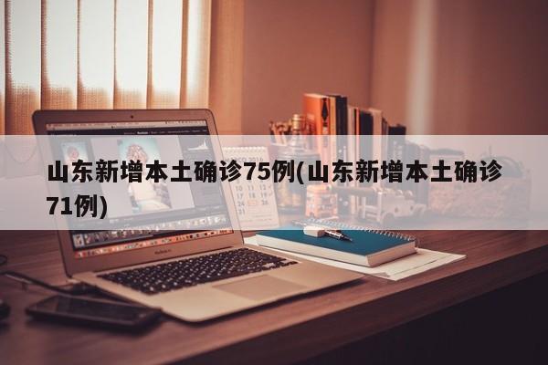 山东新增本土确诊75例(山东新增本土确诊71例)