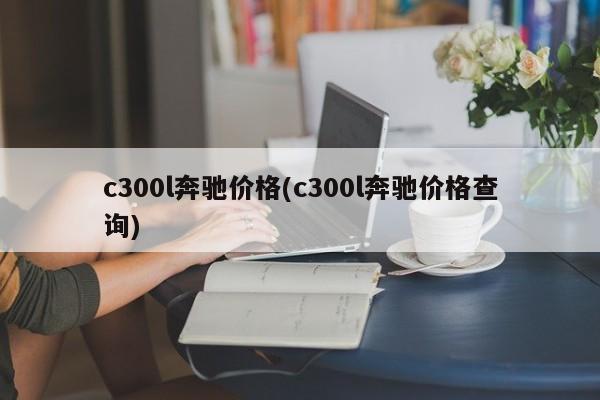 c300l奔驰价格(c300l奔驰价格查询)