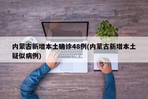内蒙古新增本土确诊48例(内蒙古新增本土疑似病例)