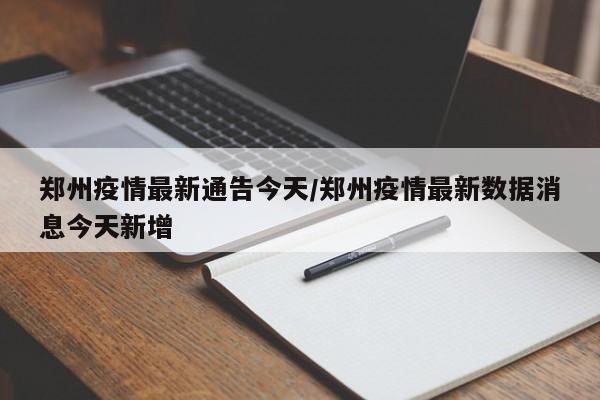 郑州疫情最新通告今天/郑州疫情最新数据消息今天新增