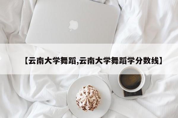 【云南大学舞蹈,云南大学舞蹈学分数线】