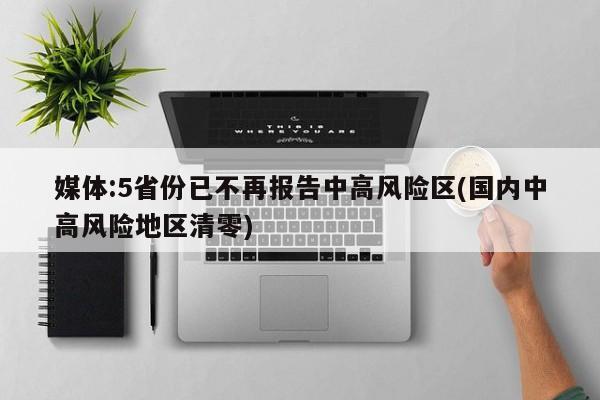 媒体:5省份已不再报告中高风险区(国内中高风险地区清零)