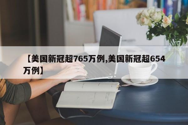 【美国新冠超765万例,美国新冠超654万例】