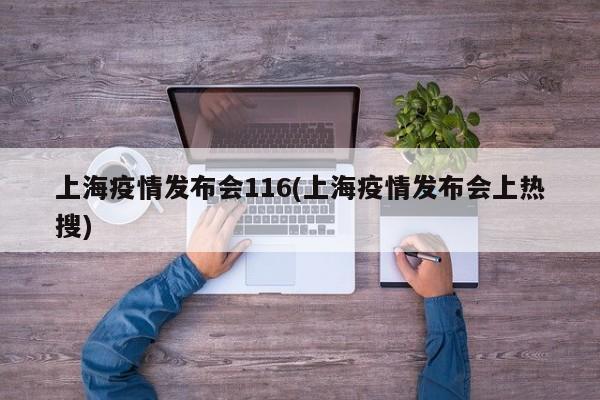 上海疫情发布会116(上海疫情发布会上热搜)
