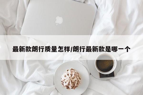 最新款朗行质量怎样/朗行最新款是哪一个
