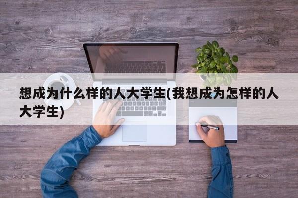 想成为什么样的人大学生(我想成为怎样的人大学生)