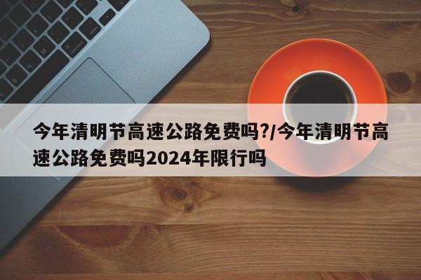 今年清明节高速公路免费吗?/今年清明节高速公路免费吗2024年限行吗