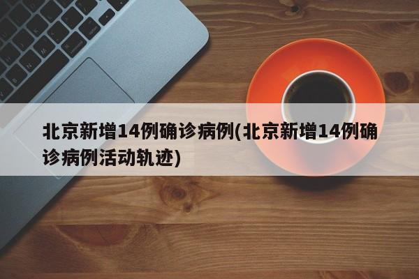北京新增14例确诊病例(北京新增14例确诊病例活动轨迹)