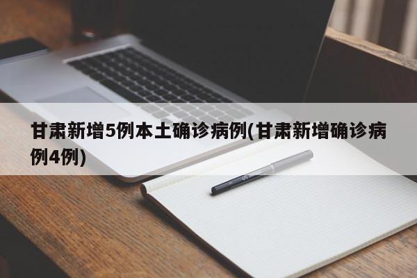 甘肃新增5例本土确诊病例(甘肃新增确诊病例4例)
