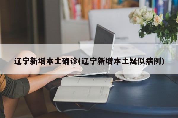 辽宁新增本土确诊(辽宁新增本土疑似病例)