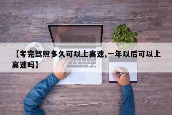 【考完驾照多久可以上高速,一年以后可以上高速吗】