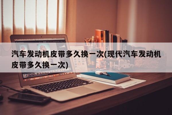汽车发动机皮带多久换一次(现代汽车发动机皮带多久换一次)