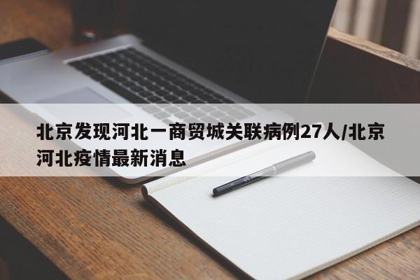 北京发现河北一商贸城关联病例27人/北京河北疫情最新消息