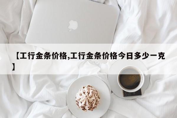 【工行金条价格,工行金条价格今日多少一克】