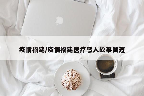 疫情福建/疫情福建医疗感人故事简短