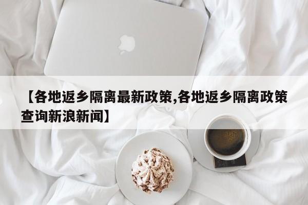 【各地返乡隔离最新政策,各地返乡隔离政策查询新浪新闻】