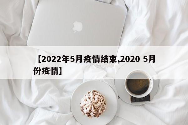 【2022年5月疫情结束,2020 5月份疫情】