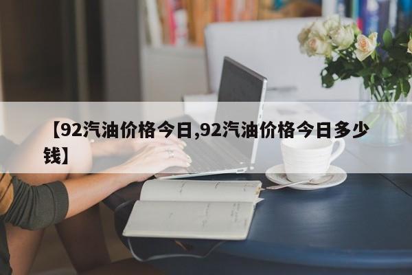 【92汽油价格今日,92汽油价格今日多少钱】
