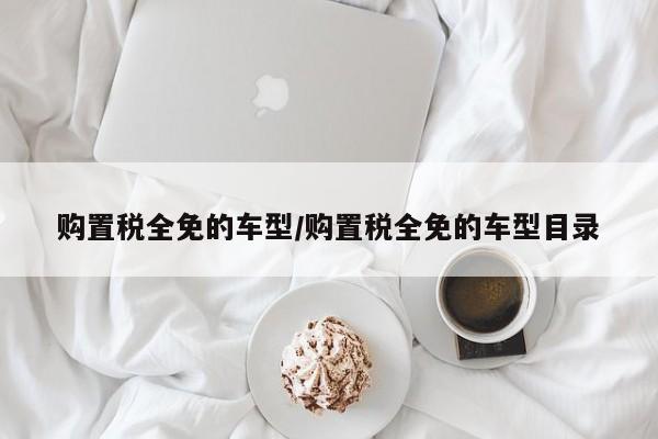 购置税全免的车型/购置税全免的车型目录