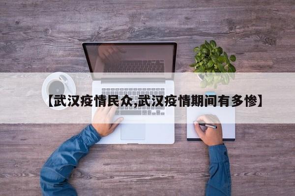【武汉疫情民众,武汉疫情期间有多惨】