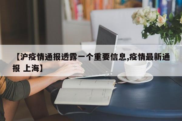 【沪疫情通报透露一个重要信息,疫情最新通报 上海】