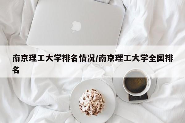 南京理工大学排名情况/南京理工大学全国排名