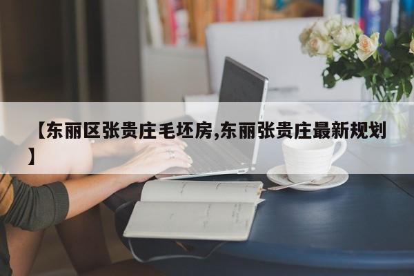 【东丽区张贵庄毛坯房,东丽张贵庄最新规划】