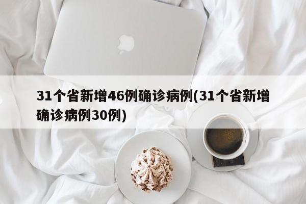 31个省新增46例确诊病例(31个省新增确诊病例30例)