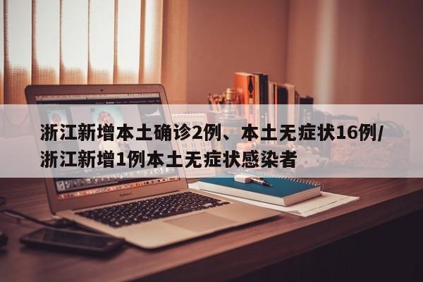 浙江新增本土确诊2例、本土无症状16例/浙江新增1例本土无症状感染者