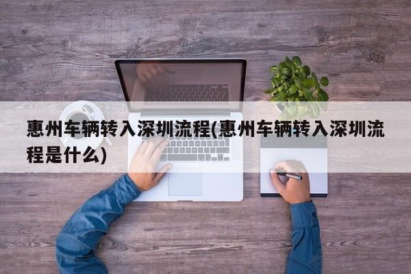 惠州车辆转入深圳流程(惠州车辆转入深圳流程是什么)