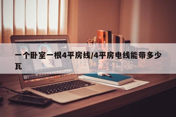 一个卧室一根4平房线/4平房电线能带多少瓦