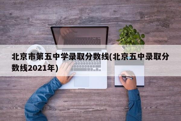 北京市第五中学录取分数线(北京五中录取分数线2021年)