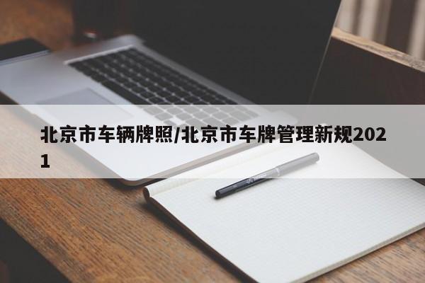 北京市车辆牌照/北京市车牌管理新规2021