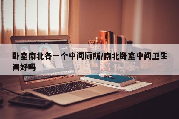 卧室南北各一个中间厕所/南北卧室中间卫生间好吗
