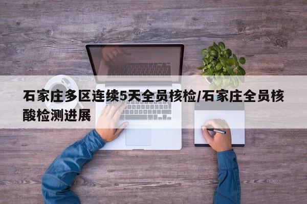 石家庄多区连续5天全员核检/石家庄全员核酸检测进展