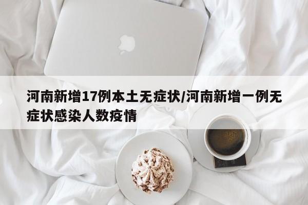 河南新增17例本土无症状/河南新增一例无症状感染人数疫情
