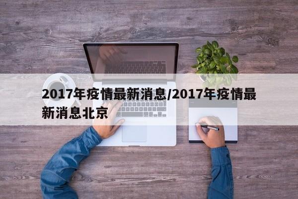2017年疫情最新消息/2017年疫情最新消息北京