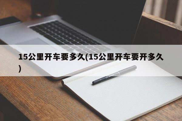 15公里开车要多久(15公里开车要开多久)