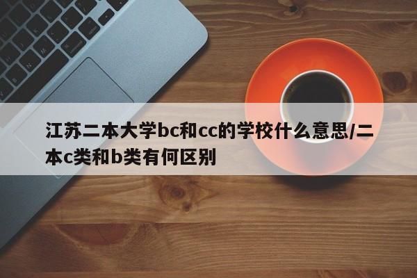 江苏二本大学bc和cc的学校什么意思/二本c类和b类有何区别