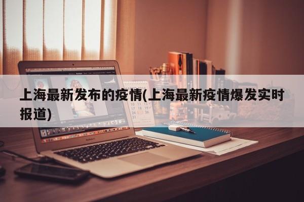 上海最新发布的疫情(上海最新疫情爆发实时报道)