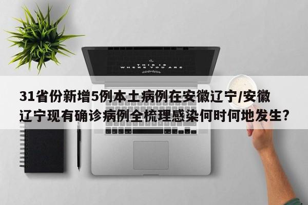 31省份新增5例本土病例在安徽辽宁/安徽辽宁现有确诊病例全梳理感染何时何地发生?