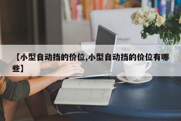 【小型自动挡的价位,小型自动挡的价位有哪些】